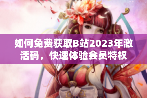 如何免费获取B站2023年激活码，快速体验会员特权