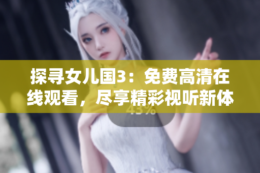 探寻女儿国3：免费高清在线观看，尽享精彩视听新体验