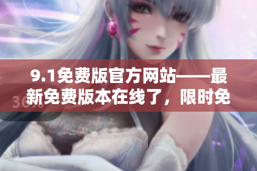 9.1免费版官方网站——最新免费版本在线了，限时免费获取!