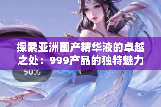 探索亚洲国产精华液的卓越之处：999产品的独特魅力