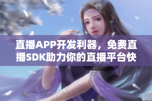 直播APP开发利器，免费直播SDK助力你的直播平台快速升级