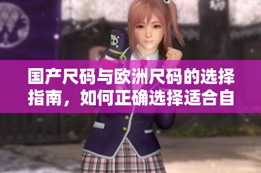 国产尺码与欧洲尺码的选择指南，如何正确选择适合自己的服装尺码