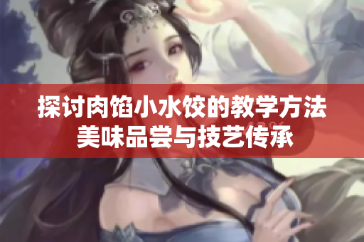 探讨肉馅小水饺的教学方法 美味品尝与技艺传承
