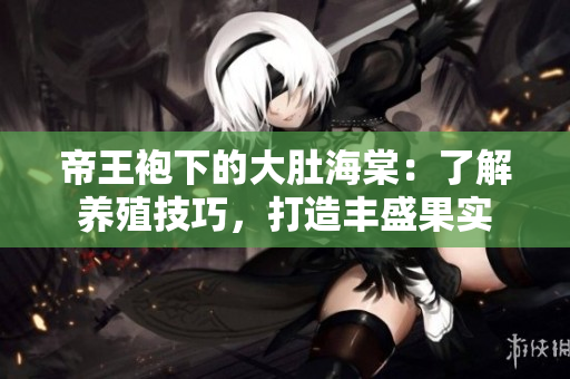帝王袍下的大肚海棠：了解养殖技巧，打造丰盛果实