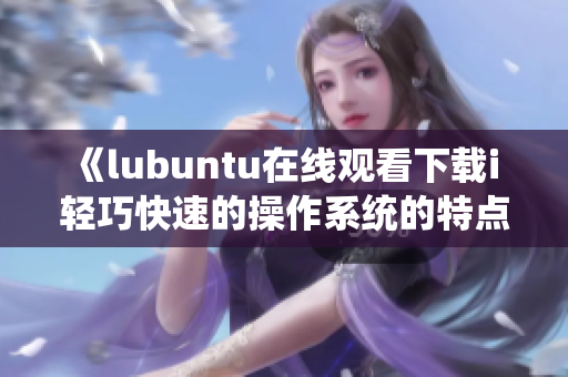 《lubuntu在线观看下载i 轻巧快速的操作系统的特点一网打尽》