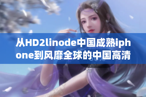 从HD2linode中国成熟iphone到风靡全球的中国高清2像素iphone