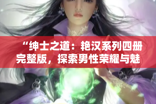 “绅士之道：艳汉系列四册完整版，探索男性荣耀与魅力的旅程”
