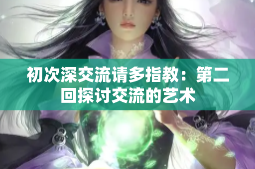 初次深交流请多指教：第二回探讨交流的艺术