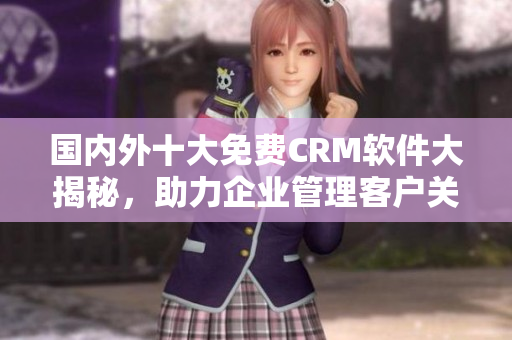 国内外十大免费CRM软件大揭秘，助力企业管理客户关系！