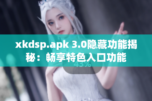 xkdsp.apk 3.0隐藏功能揭秘：畅享特色入口功能