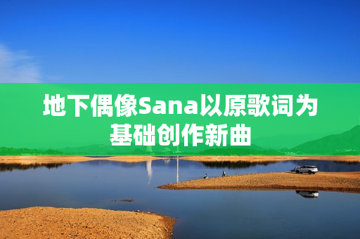 地下偶像Sana以原歌词为基础创作新曲