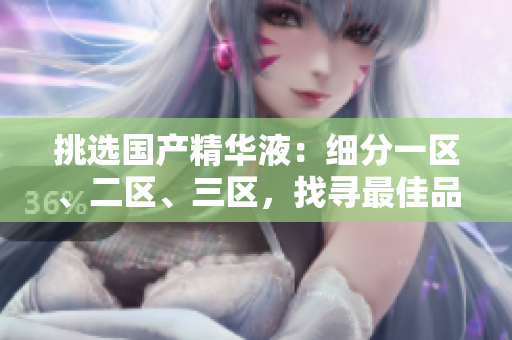 挑选国产精华液：细分一区、二区、三区，找寻最佳品牌