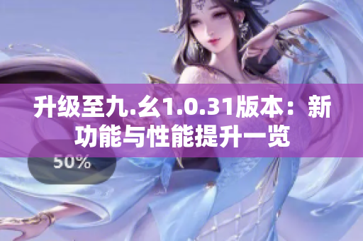 升级至九.幺1.0.31版本：新功能与性能提升一览
