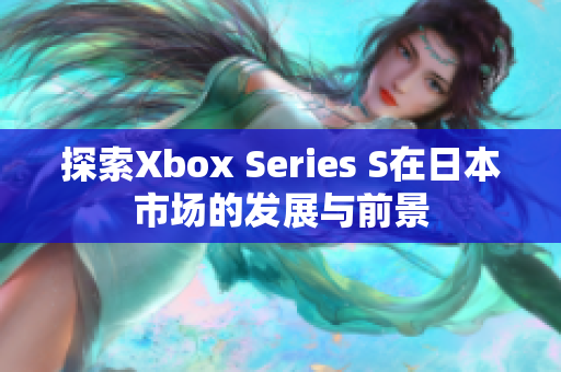 探索Xbox Series S在日本市场的发展与前景