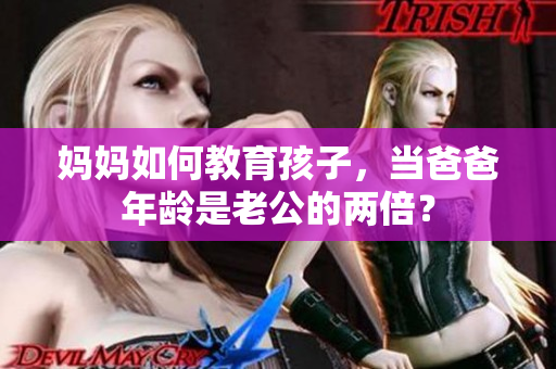 妈妈如何教育孩子，当爸爸年龄是老公的两倍？