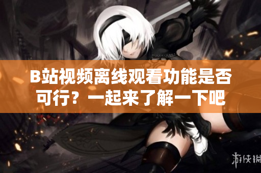 B站视频离线观看功能是否可行？一起来了解一下吧