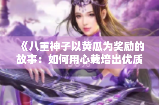 《八重神子以黄瓜为奖励的故事：如何用心栽培出优质农产品》
