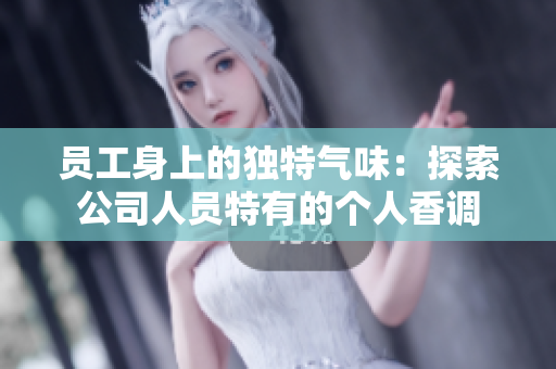 员工身上的独特气味：探索公司人员特有的个人香调