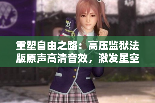 重塑自由之路：高压监狱法版原声高清音效，激发星空无限想象