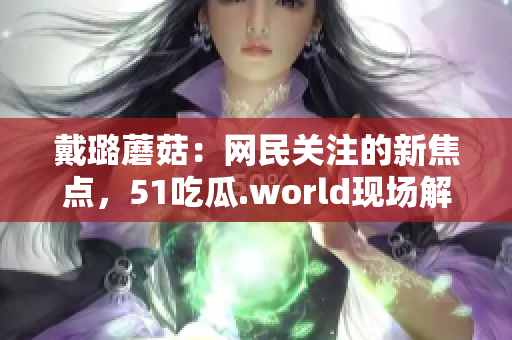 戴璐蘑菇：网民关注的新焦点，51吃瓜.world现场解读