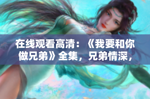 在线观看高清：《我要和你做兄弟》全集，兄弟情深，共享快乐！