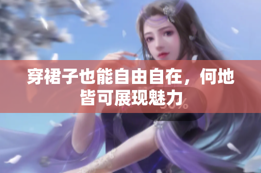 穿裙子也能自由自在，何地皆可展现魅力