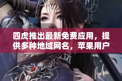 四虎推出最新免费应用，提供多种地域网名，苹果用户不容错过