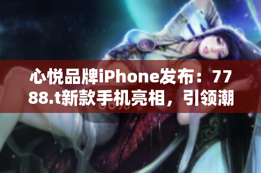 心悦品牌iPhone发布：7788.t新款手机亮相，引领潮流