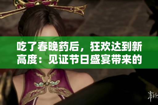 吃了春晚药后，狂欢达到新高度：见证节日盛宴带来的疯狂效应