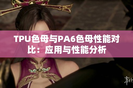 TPU色母与PA6色母性能对比：应用与性能分析