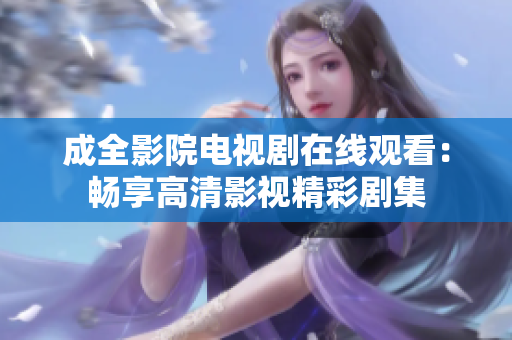 成全影院电视剧在线观看：畅享高清影视精彩剧集