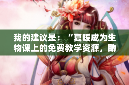 我的建议是：“夏暖成为生物课上的免费教学资源，助力学生探索自然奥秘”