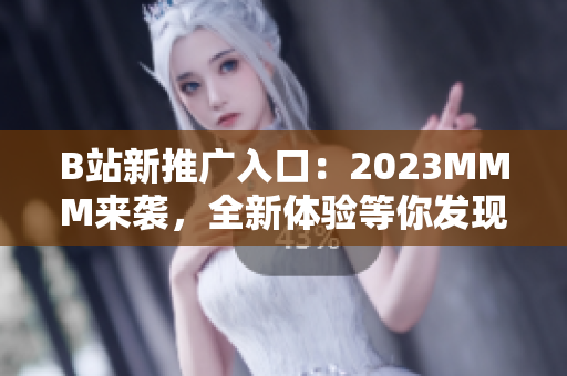 B站新推广入口：2023MMM来袭，全新体验等你发现！