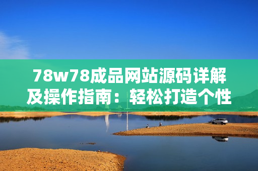 78w78成品网站源码详解及操作指南：轻松打造个性网站
