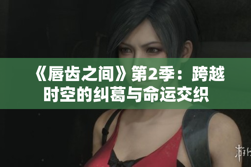 《唇齿之间》第2季：跨越时空的纠葛与命运交织