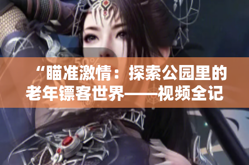 “瞄准激情：探索公园里的老年镖客世界——视频全记录！”