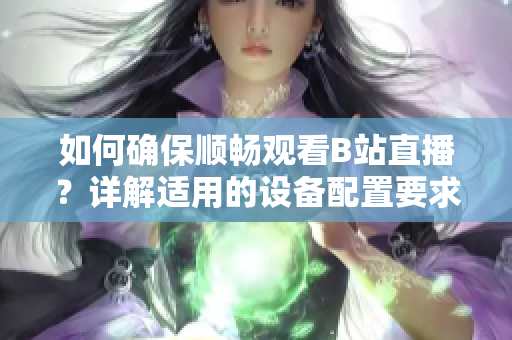 如何确保顺畅观看B站直播？详解适用的设备配置要求