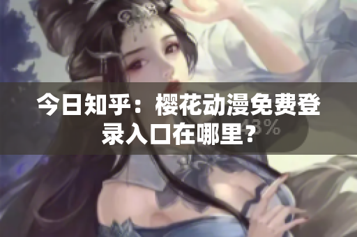 今日知乎：樱花动漫免费登录入口在哪里？