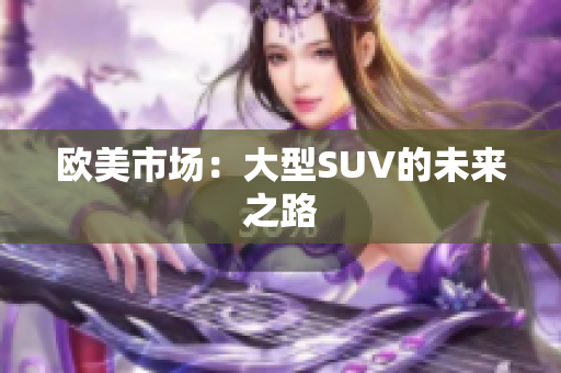 欧美市场：大型SUV的未来之路