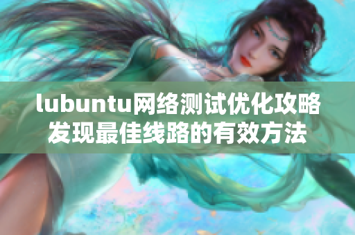 lubuntu网络测试优化攻略发现最佳线路的有效方法
