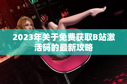 2023年关于免费获取B站激活码的最新攻略