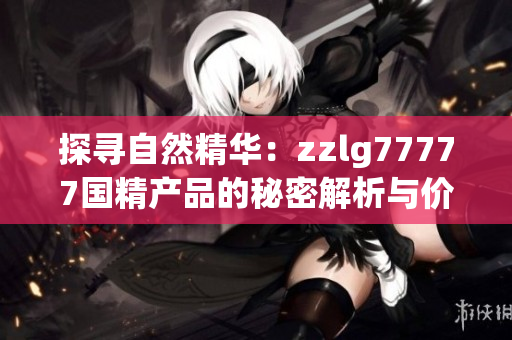 探寻自然精华：zzlg77777国精产品的秘密解析与价值探索