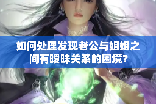 如何处理发现老公与姐姐之间有暧昧关系的困境？