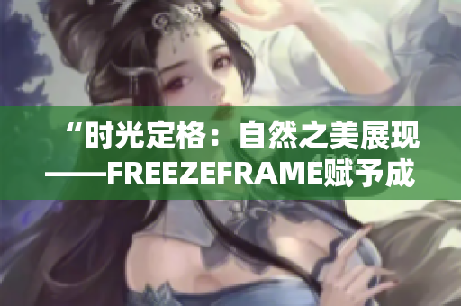 “时光定格：自然之美展现——FREEZEFRAME赋予成熟女性新生”