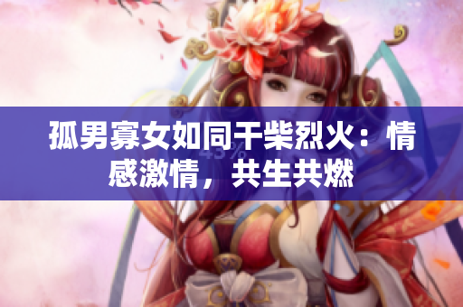 孤男寡女如同干柴烈火：情感激情，共生共燃