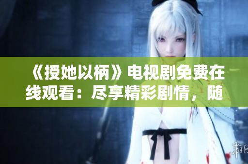 《授她以柄》电视剧免费在线观看：尽享精彩剧情，随时随地畅快体验