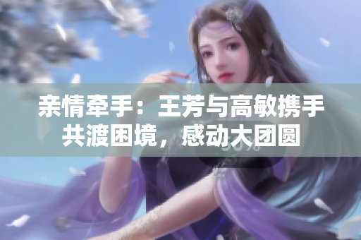 亲情牵手：王芳与高敏携手共渡困境，感动大团圆