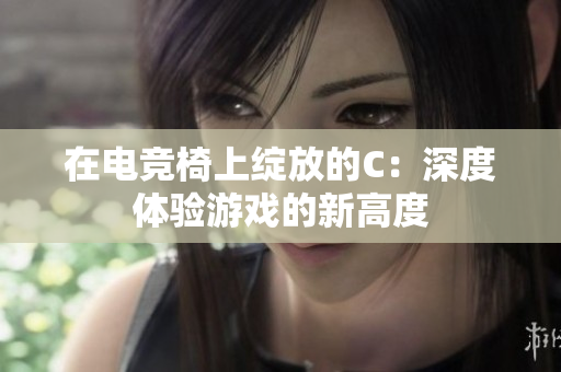 在电竞椅上绽放的C：深度体验游戏的新高度