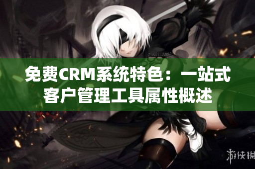 免费CRM系统特色：一站式客户管理工具属性概述