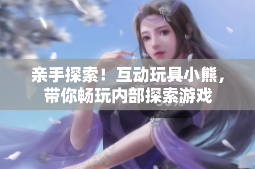 亲手探索！互动玩具小熊，带你畅玩内部探索游戏